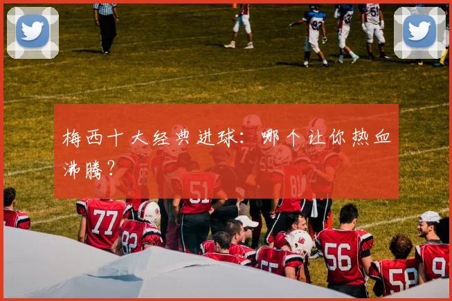 梅西十大经典进球:哪个让你热血沸腾?