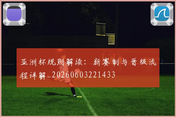 亚洲杯规则解读：新赛制与晋级流程详解_20260603221433