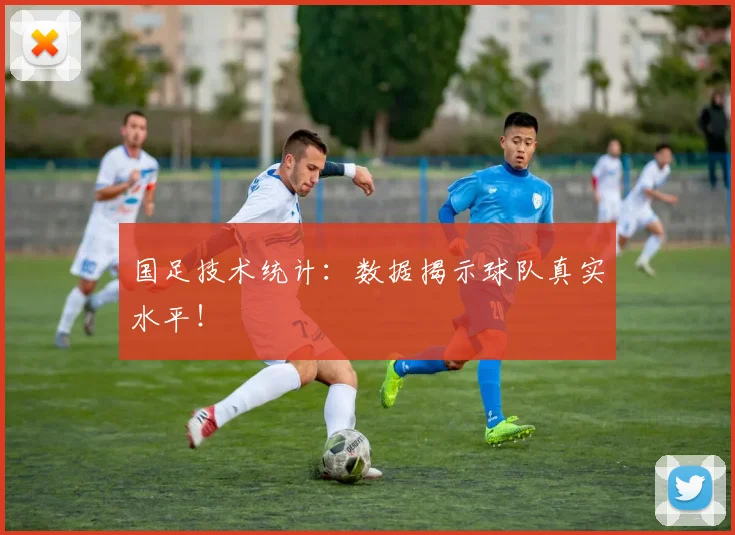 国足技术统计:数据揭示球队真实水平!