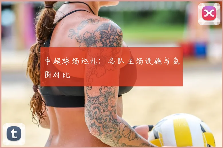中超球场巡礼:各队主场设施与氛围对比